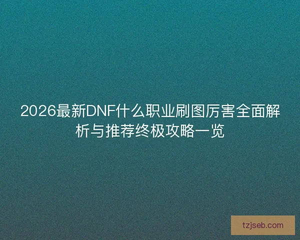 2026最新DNF什么职业刷图厉害全面解析与推荐终极攻略一览