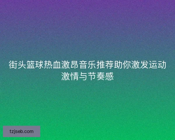 街头篮球热血激昂音乐推荐助你激发运动激情与节奏感