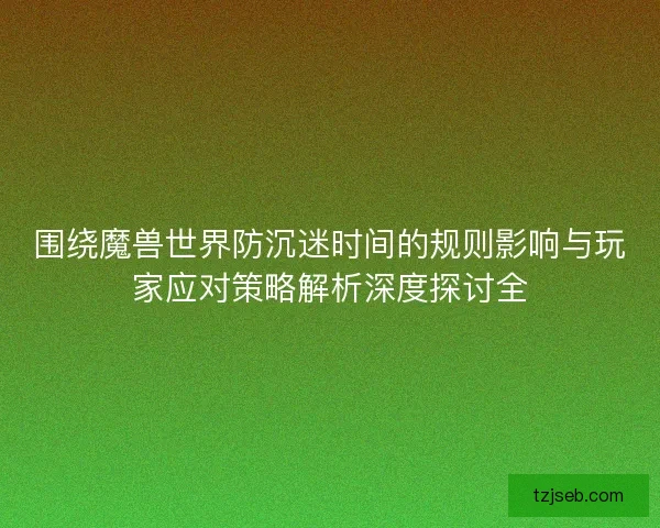 围绕魔兽世界防沉迷时间的规则影响与玩家应对策略解析深度探讨全