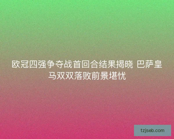 欧冠四强争夺战首回合结果揭晓 巴萨皇马双双落败前景堪忧