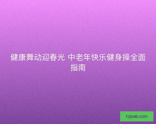 健康舞动迎春光 中老年快乐健身操全面指南