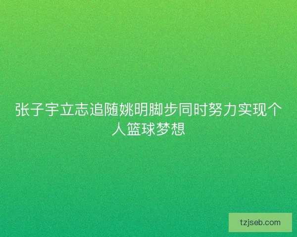 张子宇立志追随姚明脚步同时努力实现个人篮球梦想