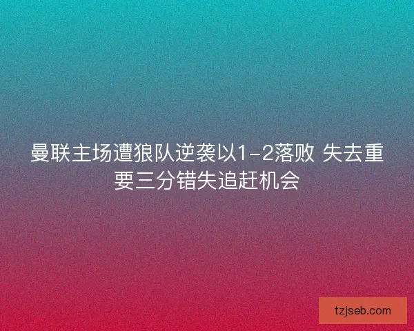 曼联主场遭狼队逆袭以1-2落败 失去重要三分错失追赶机会