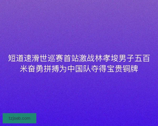 短道速滑世巡赛首站激战林孝埈男子五百米奋勇拼搏为中国队夺得宝贵铜牌