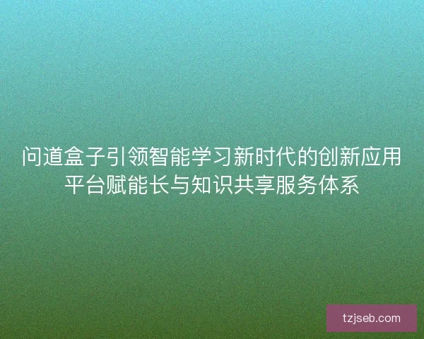 问道盒子引领智能学习新时代的创新应用平台赋能长与知识共享服务体系