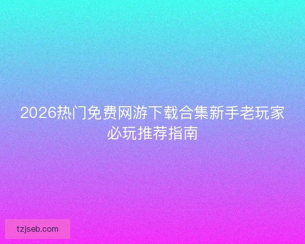 2026热门免费网游下载合集新手老玩家必玩推荐指南
