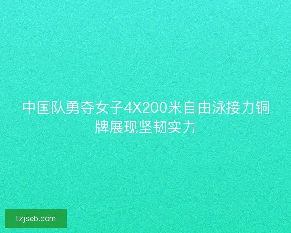 中国队勇夺女子4X200米自由泳接力铜牌展现坚韧实力