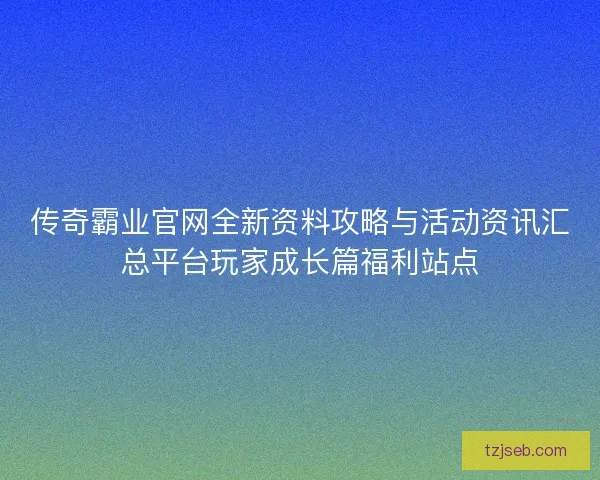 传奇霸业官网全新资料攻略与活动资讯汇总平台玩家成长篇福利站点