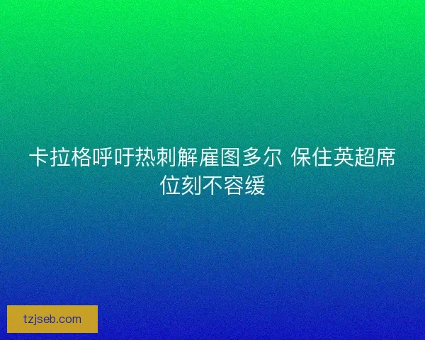 卡拉格呼吁热刺解雇图多尔 保住英超席位刻不容缓