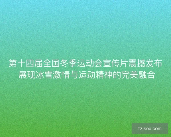 第十四届全国冬季运动会宣传片震撼发布 展现冰雪激情与运动精神的完美融合