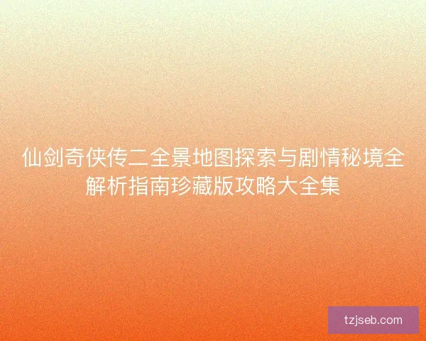 仙剑奇侠传二全景地图探索与剧情秘境全解析指南珍藏版攻略大全集