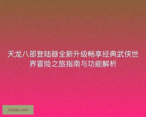 天龙八部登陆器全新升级畅享经典武侠世界冒险之旅指南与功能解析