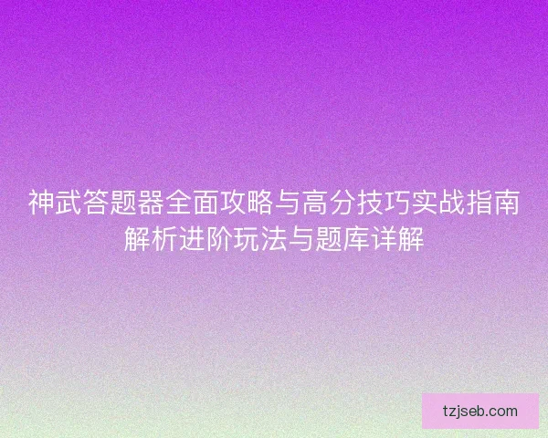 神武答题器全面攻略与高分技巧实战指南解析进阶玩法与题库详解 神武答题器全面攻略与高分技巧实战指南解析进阶玩法与题库详解
