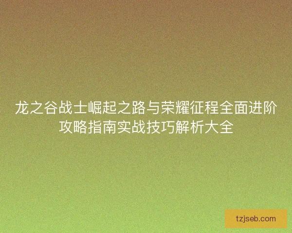 龙之谷战士崛起之路与荣耀征程全面进阶攻略指南实战技巧解析大全 龙之谷战士崛起之路与荣耀征程全面进阶攻略指南实战技巧解析大全