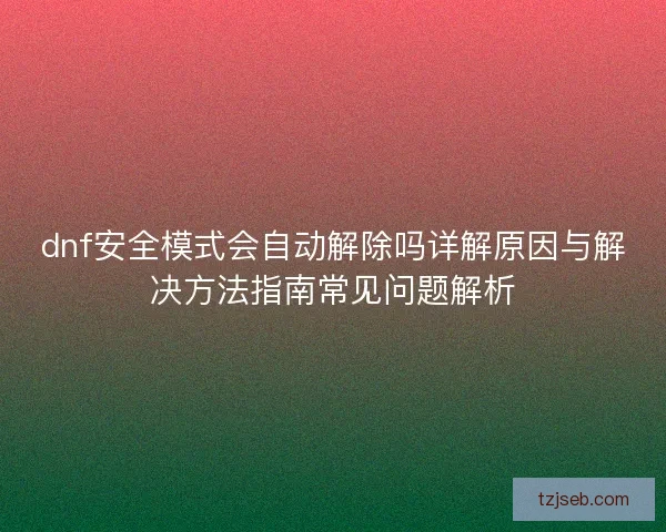 dnf安全模式会自动解除吗详解原因与解决方法指南常见问题解析