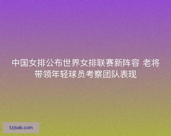 中国女排公布世界女排联赛新阵容 老将带领年轻球员考察团队表现 中国女排公布世界女排联赛新阵容 老将带领年轻球员考察团队表现