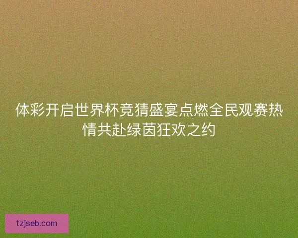 体彩开启世界杯竞猜盛宴点燃全民观赛热情共赴绿茵狂欢之约
