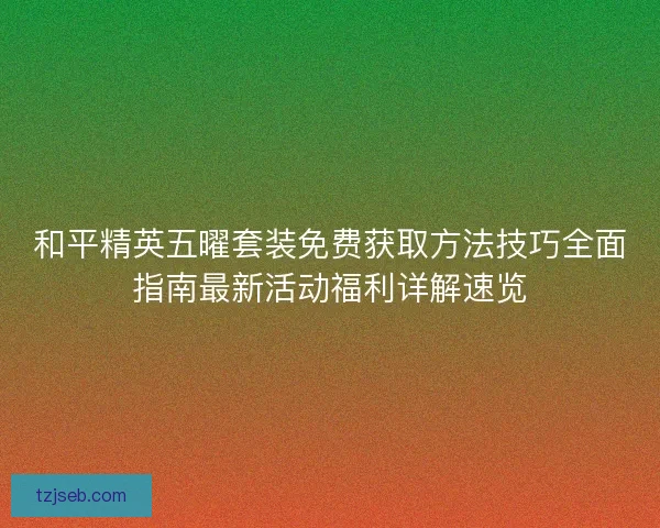 和平精英五曜套装免费获取方法技巧全面指南最新活动福利详解速览 和平精英五曜套装免费获取方法技巧全面指南最新活动福利详解速览