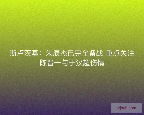 斯卢茨基：朱辰杰已完全备战 重点关注陈晋一与于汉超伤情
