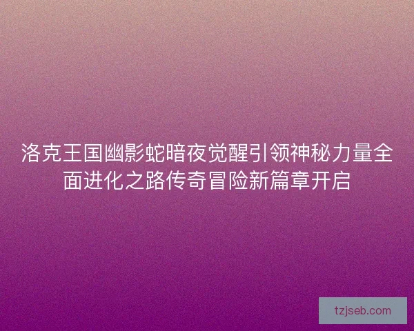 洛克王国幽影蛇暗夜觉醒引领神秘力量全面进化之路传奇冒险新篇章开启