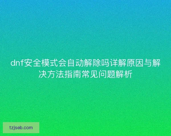 dnf安全模式会自动解除吗详解原因与解决方法指南常见问题解析 dnf安全模式会自动解除吗详解原因与解决方法指南常见问题解析