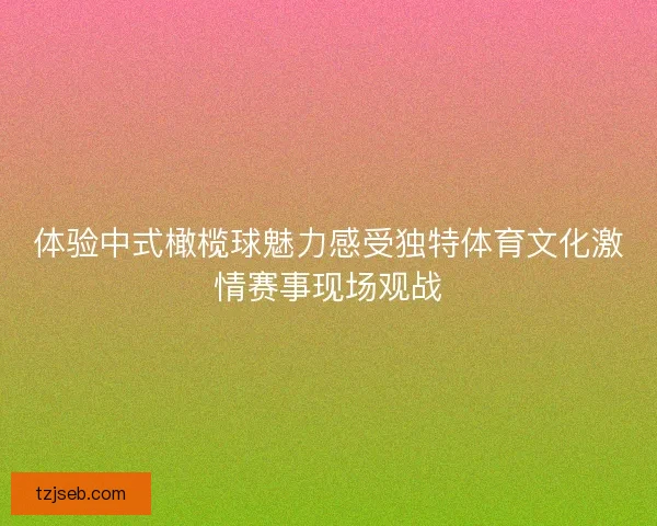 体验中式橄榄球魅力感受独特体育文化激情赛事现场观战 体验中式橄榄球魅力感受独特体育文化激情赛事现场观战