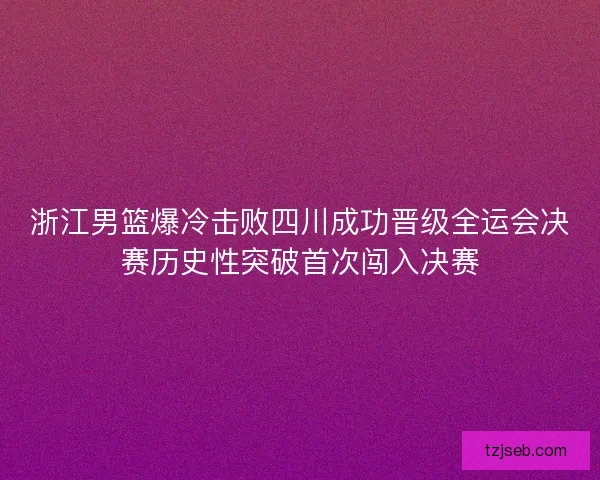 浙江男篮爆冷击败四川成功晋级全运会决赛历史性突破首次闯入决赛 浙江男篮爆冷击败四川成功晋级全运会决赛历史性突破首次闯入决赛