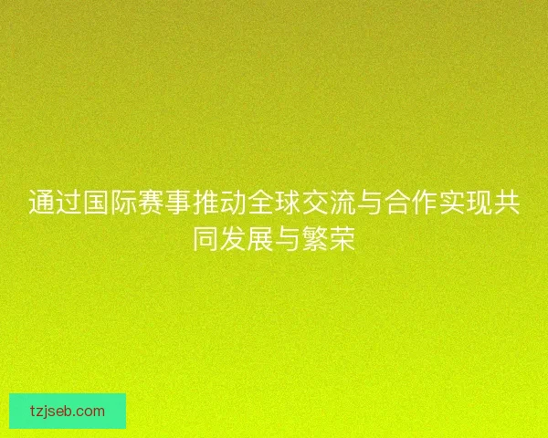 通过国际赛事推动全球交流与合作实现共同发展与繁荣