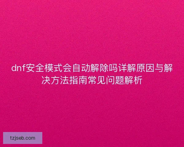 dnf安全模式会自动解除吗详解原因与解决方法指南常见问题解析