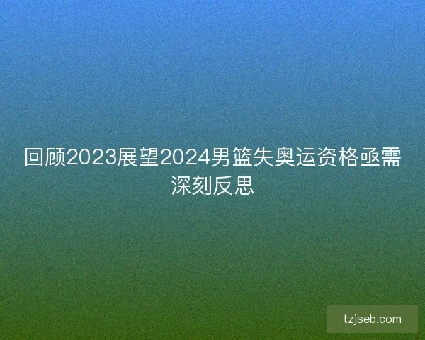 回顾2023展望2024男篮失奥运资格亟需深刻反思