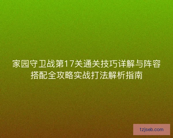 家园守卫战第17关通关技巧详解与阵容搭配全攻略实战打法解析指南