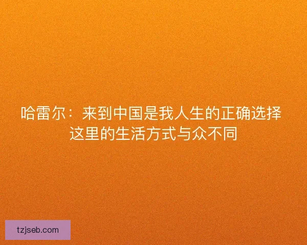 哈雷尔：来到中国是我人生的正确选择 这里的生活方式与众不同