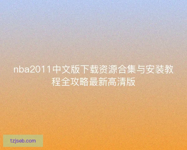 nba2011中文版下载资源合集与安装教程全攻略最新高清版