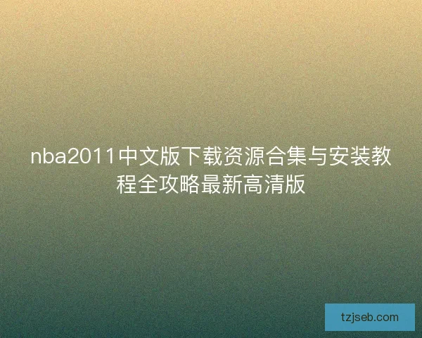nba2011中文版下载资源合集与安装教程全攻略最新高清版 nba2011中文版下载资源合集与安装教程全攻略最新高清版