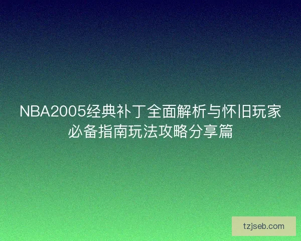 NBA2005经典补丁全面解析与怀旧玩家必备指南玩法攻略分享篇 NBA2005经典补丁全面解析与怀旧玩家必备指南玩法攻略分享篇